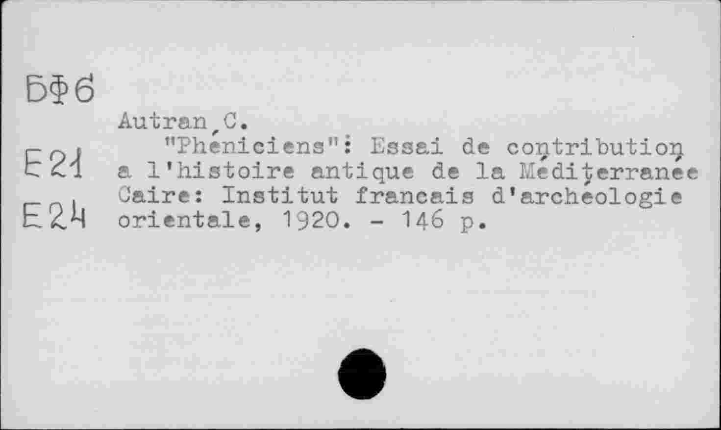 ﻿Autran^C.
’•Phéniciens”: Essai de contribution a l’histoire antique de la Méditerranée Caire: Institut français d’archéologie orientale, 1920. - 146 p.